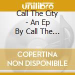 Call The City - An Ep By Call The City cd musicale di Call The City