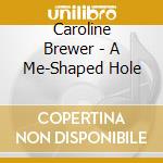Caroline Brewer - A Me-Shaped Hole cd musicale di Caroline Brewer