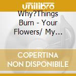 Why?Things Burn - Your Flowers/ My Soul... cd