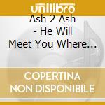 Ash 2 Ash - He Will Meet You Where You Are cd