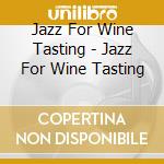 Jazz For Wine Tasting - Jazz For Wine Tasting cd musicale di Jazz For Wine Tasting