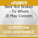 Bent Not Broken - To Whom It May Concern cd musicale di Bent Not Broken