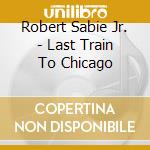 Robert Sabie Jr. - Last Train To Chicago cd