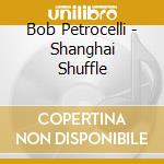 Bob Petrocelli - Shanghai Shuffle cd