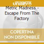 Metric Madness - Escape From The Factory cd musicale di Metric Madness