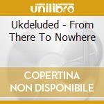 Ukdeluded - From There To Nowhere cd