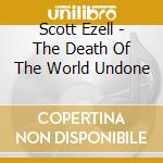 Scott Ezell - The Death Of The World Undone cd musicale di Scott Ezell