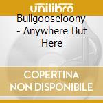 Bullgooseloony - Anywhere But Here cd