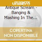 Antique Scream - Banging & Mashing In The U.K cd