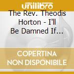 The Rev. Theodis Horton - I'll Be Damned If I Go To Hell cd