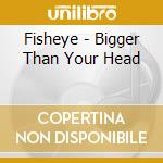 Fisheye - Bigger Than Your Head