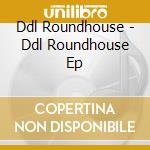 Ddl Roundhouse - Ddl Roundhouse Ep cd