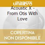 Acoustic X - From Otis With Love cd musicale di Acoustic X