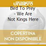 Bird To Prey - We Are Not Kings Here