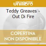 Teddy Greaves - Out Di Fire cd musicale di Teddy Greaves