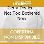 Gerry Dryden - Not Too Bothered Now cd