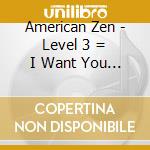 American Zen - Level 3 = I Want You To Love Me cd