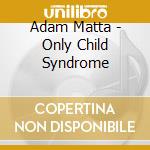 Adam Matta - Only Child Syndrome cd