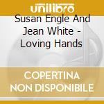 Susan Engle And Jean White - Loving Hands cd musicale di Susan Engle And Jean White