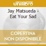 Jay Matsueda - Eat Your Sad cd musicale di Jay Matsueda