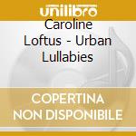 Caroline Loftus - Urban Lullabies cd musicale di Caroline Loftus