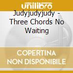 Judyjudyjudy - Three Chords No Waiting