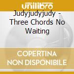 Judyjudyjudy - Three Chords No Waiting cd