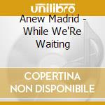 Anew Madrid - While We'Re Waiting cd