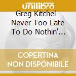 Greg Kitchel - Never Too Late To Do Nothin' At All cd