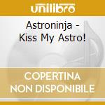 Astroninja - Kiss My Astro! cd musicale di Astroninja
