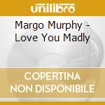 Margo Murphy - Love You Madly cd musicale di Margo Murphy