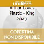 Arthur Loves Plastic - King Shag cd