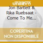 Jon Bartlett & Rika Ruebsaat - Come To Me In Canada cd musicale di Jon Bartlett & Rika Ruebsaat