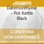 Datemonthyear - Pot Kettle Black cd