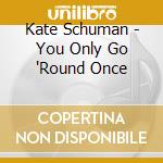 Kate Schuman - You Only Go 'Round Once cd musicale di Kate Schuman