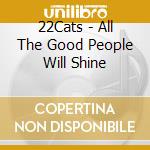 22Cats - All The Good People Will Shine cd musicale di 22Cats