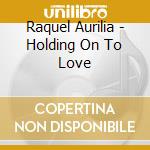 Raquel Aurilia - Holding On To Love cd musicale di Raquel Aurilia