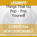 Things That Go Pop - Pop Yourself cd musicale di Things That Go Pop