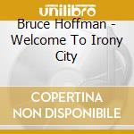 Bruce Hoffman - Welcome To Irony City cd musicale di Bruce Hoffman
