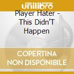 Player Hater - This Didn'T Happen cd