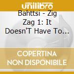 Bahttsi - Zig Zag 1: It Doesn'T Have To Be That cd musicale