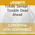 Totally Savage - Trouble Dead Ahead