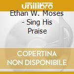 Ethan W. Moses - Sing His Praise cd musicale di Ethan W. Moses
