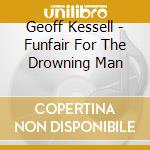 Geoff Kessell - Funfair For The Drowning Man cd musicale di Geoff Kessell