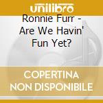 Ronnie Furr - Are We Havin' Fun Yet? cd