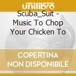 Scuba_Suit - Music To Chop Your Chicken To cd