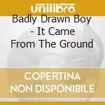 Badly Drawn Boy - It Came From The Ground cd musicale di Badly Drawn Boy