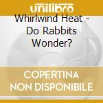 Whirlwind Heat - Do Rabbits Wonder? cd musicale di Whirlwind Heat