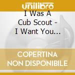 I Was A Cub Scout - I Want You To Know That There cd musicale di I WAS A CUB SCOUT