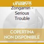 Zongamin - Serious Trouble cd musicale di Zongamin